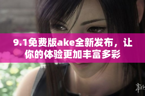 9.1免費(fèi)版ake全新發(fā)布，讓你的體驗(yàn)更加豐富多彩