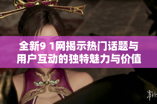 全新9 1網(wǎng)揭示熱門話題與用戶互動(dòng)的獨(dú)特魅力與價(jià)值