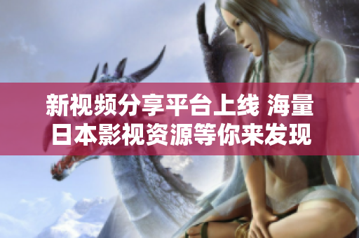 新視頻分享平臺上線 海量日本影視資源等你來發(fā)現(xiàn)