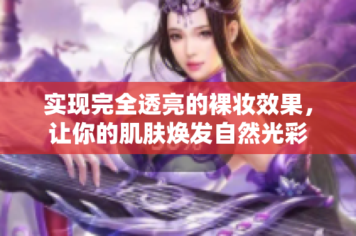 實現(xiàn)完全透亮的裸妝效果，讓你的肌膚煥發(fā)自然光彩