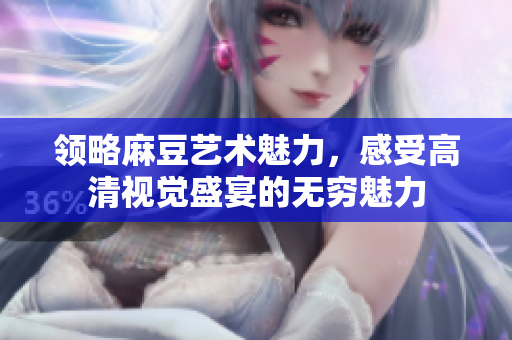 領(lǐng)略麻豆藝術(shù)魅力，感受高清視覺盛宴的無窮魅力