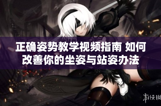 正確姿勢(shì)教學(xué)視頻指南 如何改善你的坐姿與站姿辦法