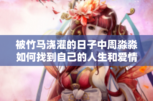 被竹馬澆灌的日子中周淼淼如何找到自己的人生和愛(ài)情歸屬