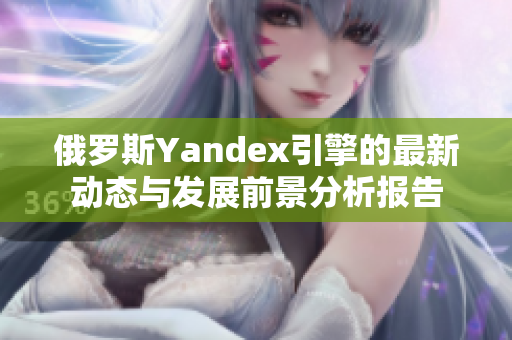俄羅斯Yandex引擎的最新動(dòng)態(tài)與發(fā)展前景分析報(bào)告
