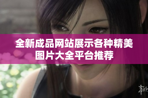 全新成品網(wǎng)站展示各種精美圖片大全平臺(tái)推薦