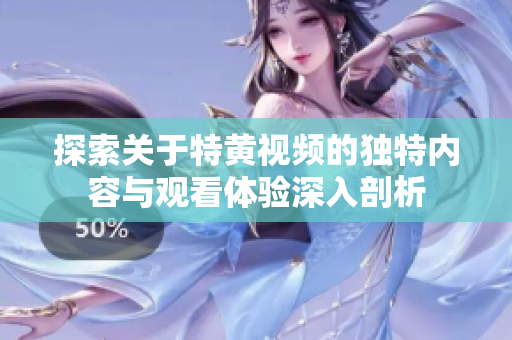 探索關(guān)于特黃視頻的獨特內(nèi)容與觀看體驗深入剖析