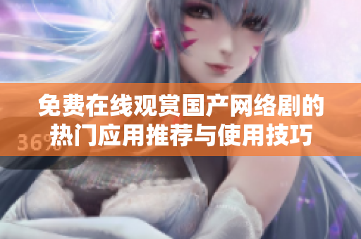 免費在線觀賞國產(chǎn)網(wǎng)絡(luò)劇的熱門應(yīng)用推薦與使用技巧