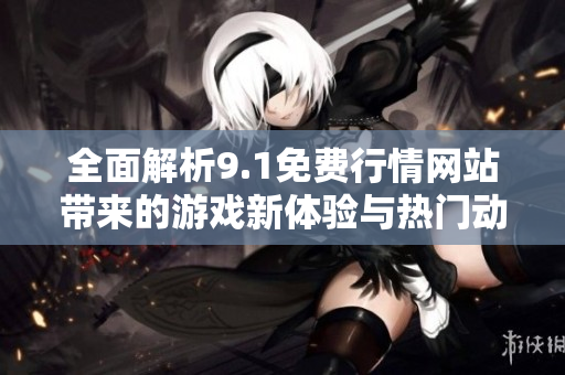 全面解析9.1免費行情網(wǎng)站帶來的游戲新體驗與熱門動態(tài)