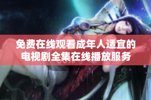 免費在線觀看成年人適宜的電視劇全集在線播放服務(wù)