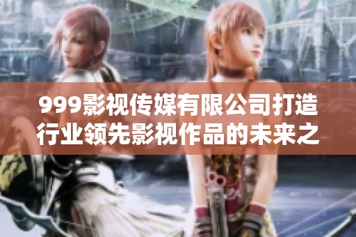 999影視傳媒有限公司打造行業(yè)領(lǐng)先影視作品的未來(lái)之路