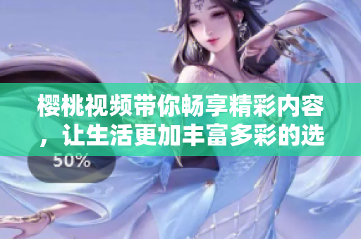櫻桃視頻帶你暢享精彩內(nèi)容，讓生活更加豐富多彩的選擇